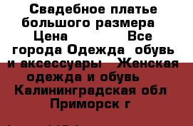 Свадебное платье большого размера › Цена ­ 17 000 - Все города Одежда, обувь и аксессуары » Женская одежда и обувь   . Калининградская обл.,Приморск г.